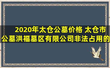2020年太仓公墓价格 太仓市公墓洪福墓区有限公司非法占用的土地被处罚